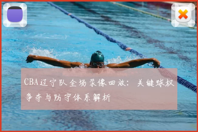 CBA辽宁队全场录像回放:关键球权争夺与防守体系解析