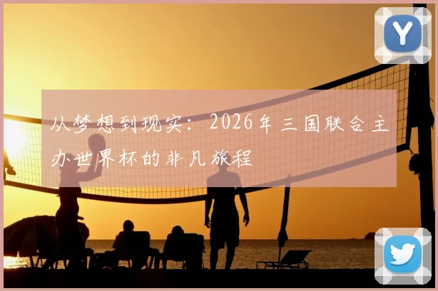 从梦想到现实：2026年三国联合主办世界杯的非凡旅程