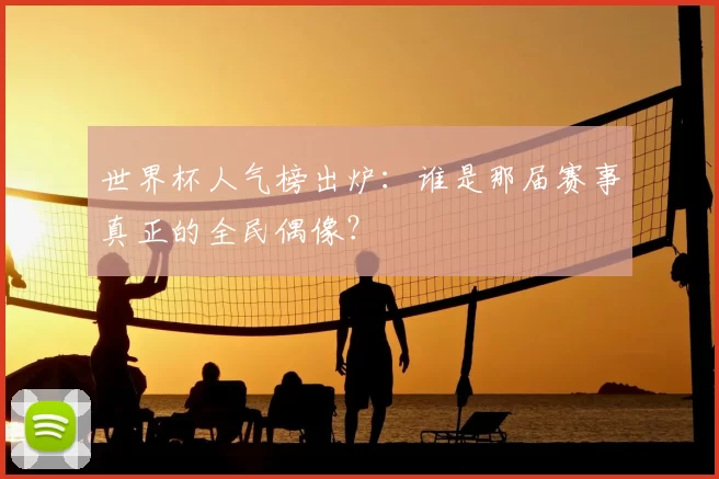 世界杯人气榜出炉：谁是那届赛事真正的全民偶像？
