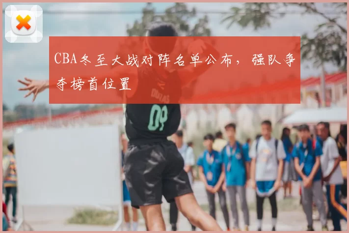CBA冬至大战对阵名单公布,强队争夺榜首位置