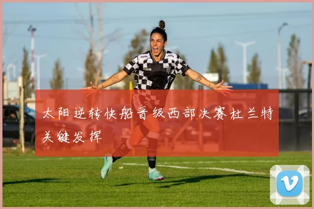 太阳逆转快船晋级西部决赛杜兰特关键发挥