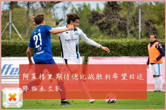 阿莱格里期待德比战胜利希望好运降临米兰队