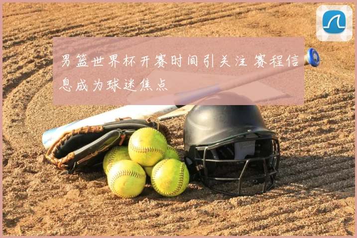 男篮世界杯开赛时间引关注 赛程信息成为球迷焦点