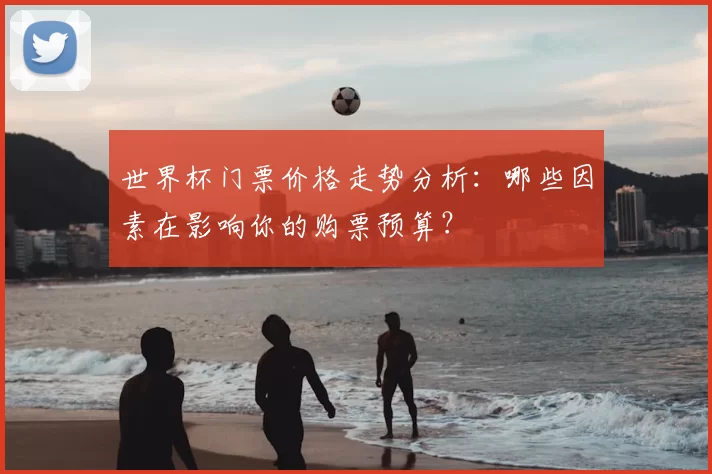 世界杯门票价格走势分析:哪些因素在影响你的购票预算?