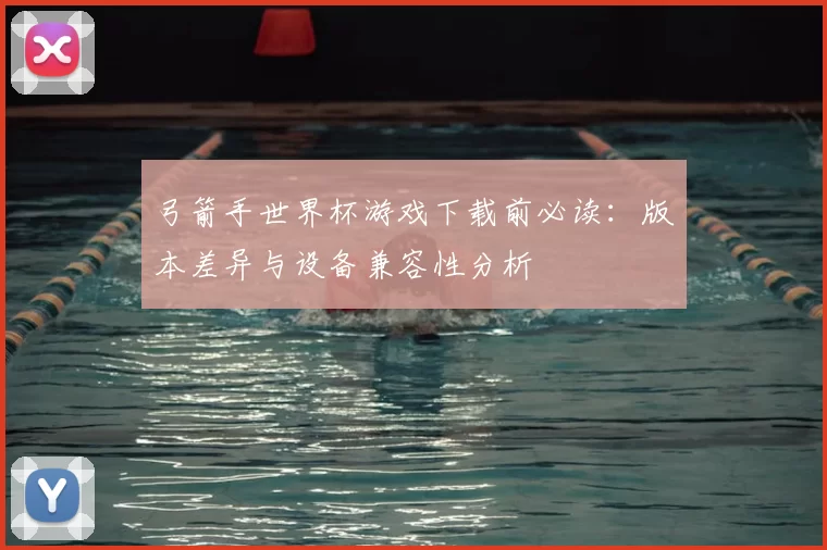 弓箭手世界杯游戏下载前必读:版本差异与设备兼容性分析