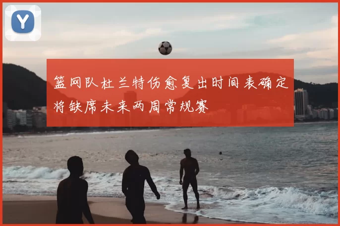 篮网队杜兰特伤愈复出时间表确定将缺席未来两周常规赛