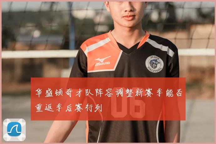 华盛顿奇才队阵容调整新赛季能否重返季后赛行列