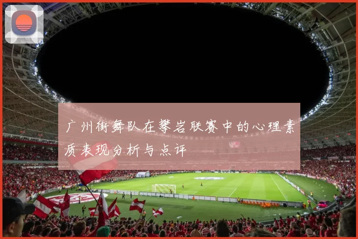 广州街舞队在攀岩联赛中的心理素质表现分析与点评