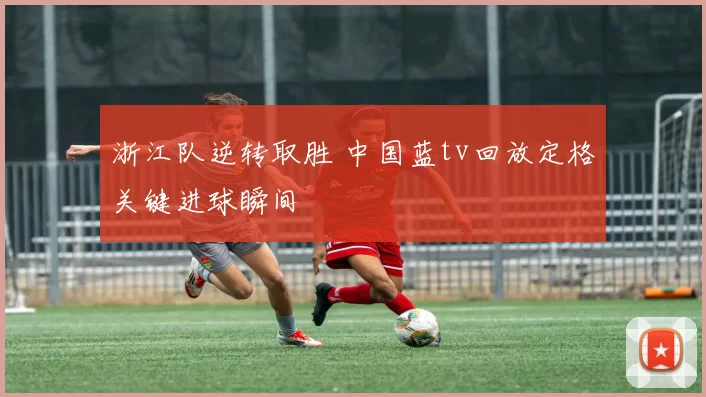 浙江队逆转取胜 中国蓝tv回放定格关键进球瞬间
