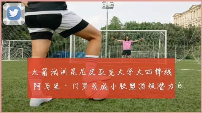 火箭试训昆尼皮亚克大学大四锋线 阿马里·门罗或成小联盟顶级潜力股?_能力_综合_1