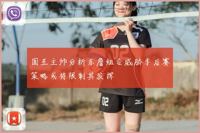 国王主帅分析东詹组合威胁季后赛策略或将限制其发挥