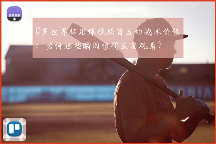 C罗世界杯进球视频背后的战术价值:为何这些瞬间值得反复观看?