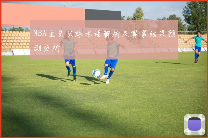 NBA主负买球术语解析及赛事结果预测分析