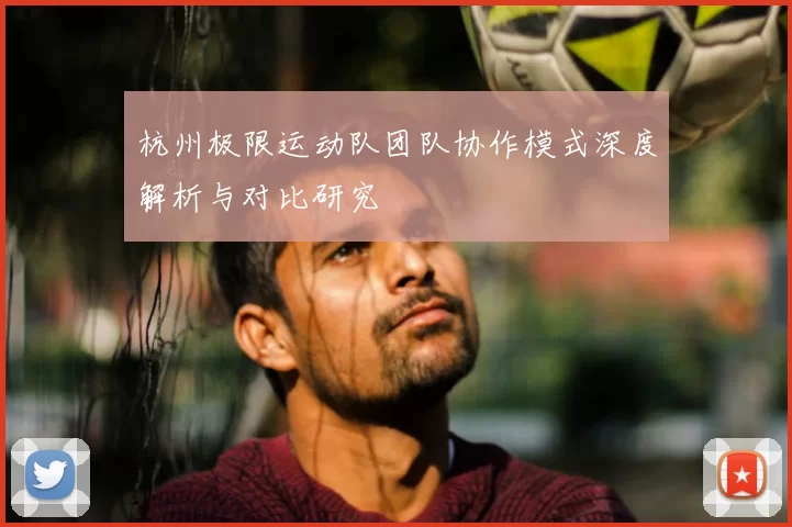 杭州极限运动队团队协作模式深度解析与对比研究