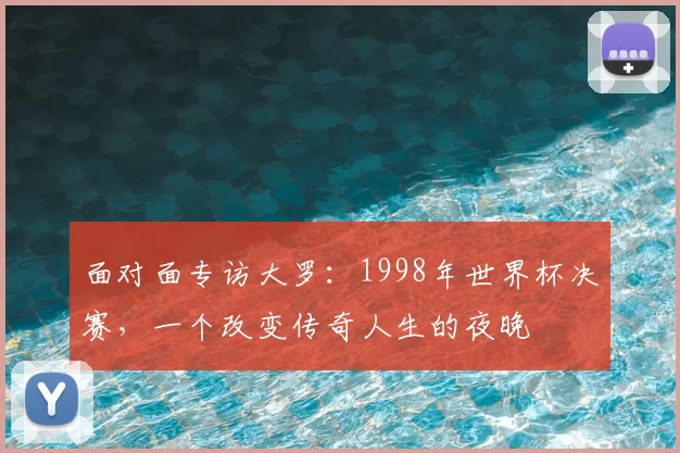 面对面专访大罗:1998年世界杯决赛,一个改变传奇人生的夜晚