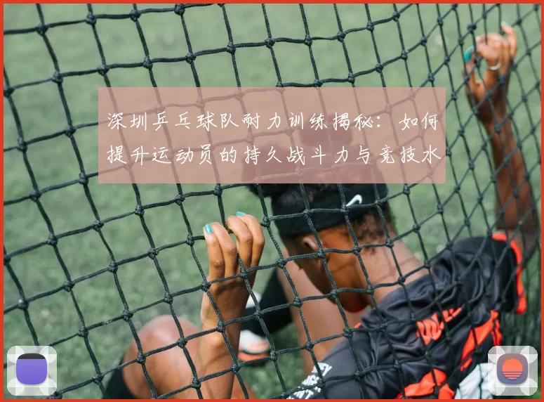深圳乒乓球队耐力训练揭秘:如何提升运动员的持久战斗力与竞技水平