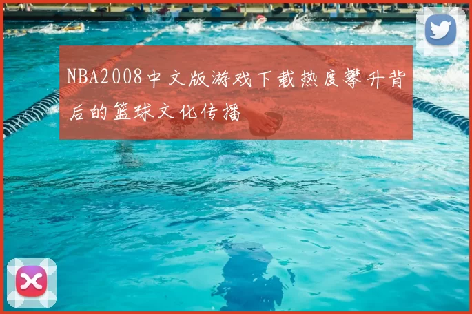 NBA2008中文版游戏下载热度攀升背后的篮球文化传播