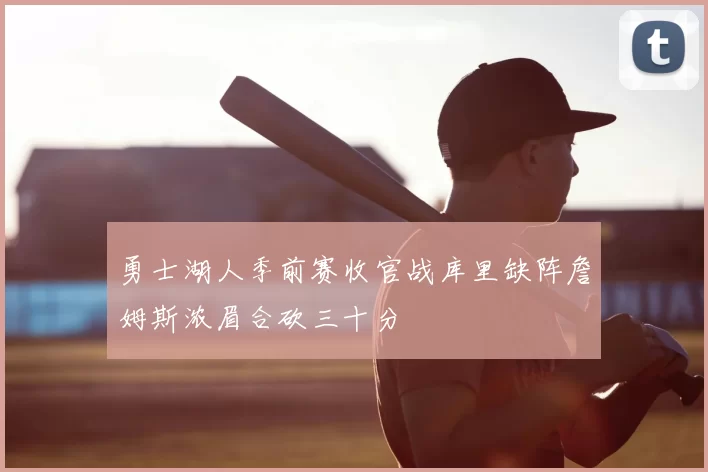 勇士湖人季前赛收官战库里缺阵詹姆斯浓眉合砍三十分