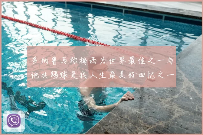 多纳鲁马称梅西为世界最佳之一与他共踢球是我人生最美好回忆之一