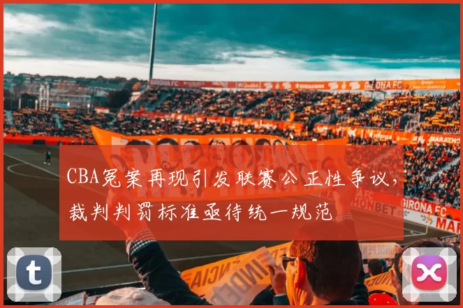 CBA冤案再现引发联赛公正性争议,裁判判罚标准亟待统一规范