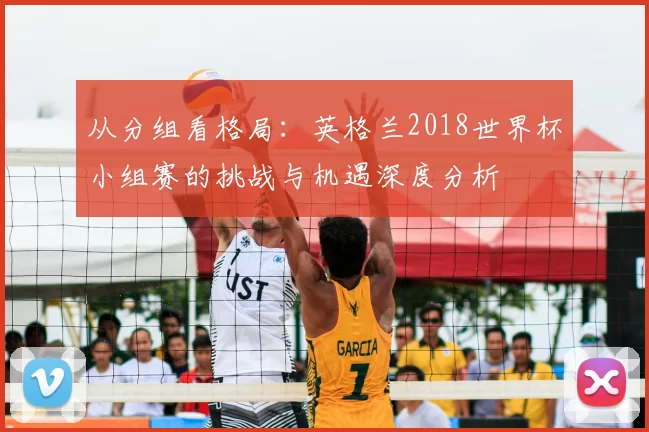 从分组看格局：英格兰2018世界杯小组赛的挑战与机遇深度分析