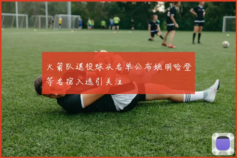 火箭队退役球衣名单公布姚明哈登等名宿入选引关注
