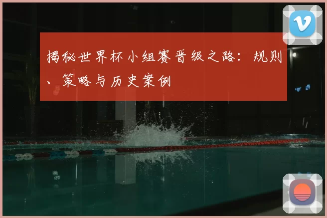 揭秘世界杯小组赛晋级之路:规则、策略与历史案例