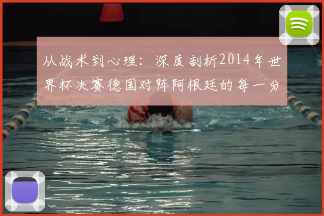 从战术到心理:深度剖析2014年世界杯决赛德国对阵阿根廷的每一分钟