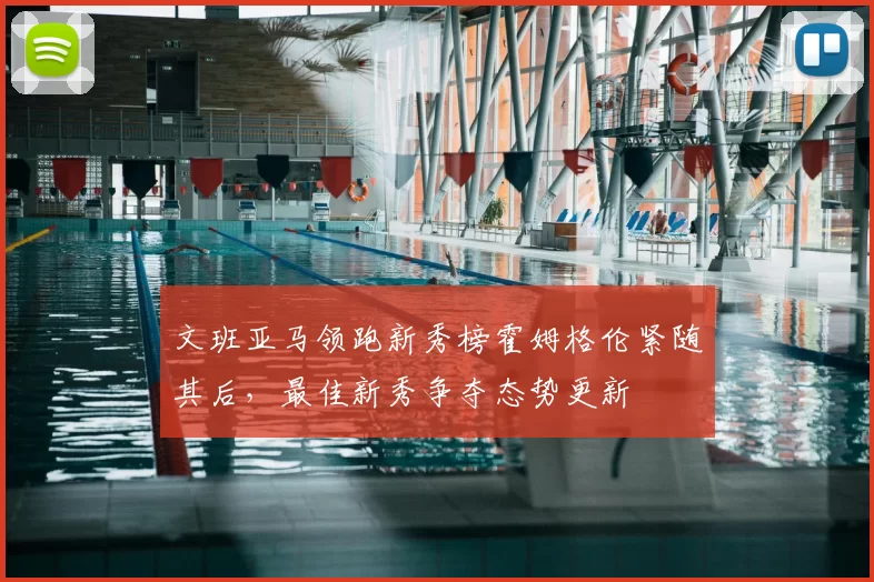 文班亚马领跑新秀榜霍姆格伦紧随其后,最佳新秀争夺态势更新