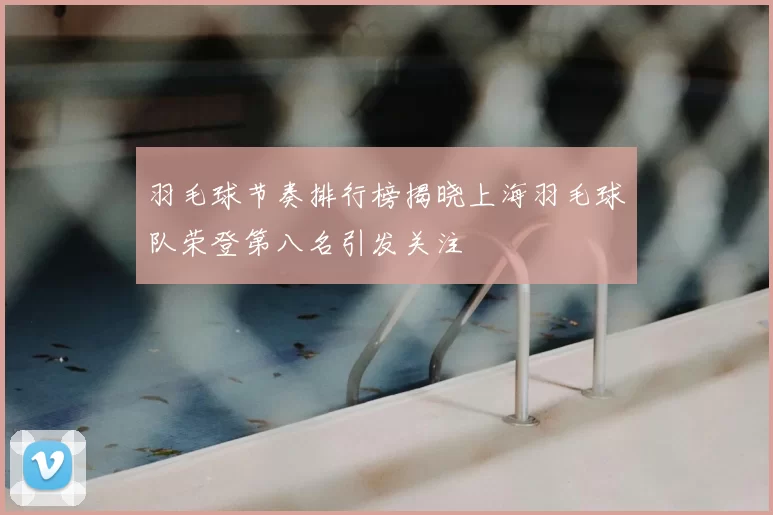 羽毛球节奏排行榜揭晓上海羽毛球队荣登第八名引发关注