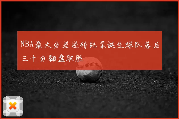 NBA最大分差逆转纪录诞生球队落后三十分翻盘取胜