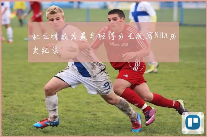 杜兰特成为最年轻得分王改写NBA历史纪录