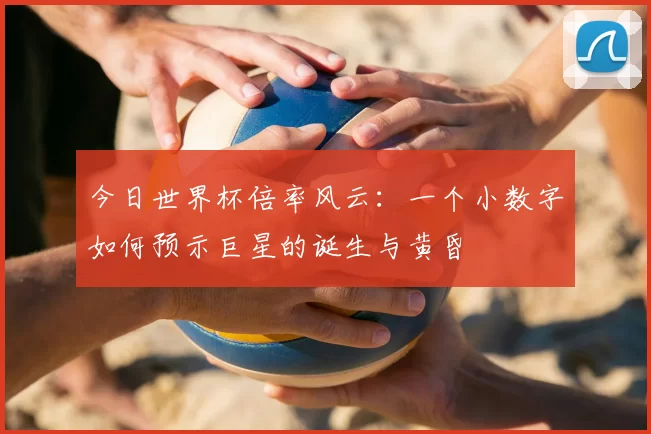 今日世界杯倍率风云:一个小数字如何预示巨星的诞生与黄昏