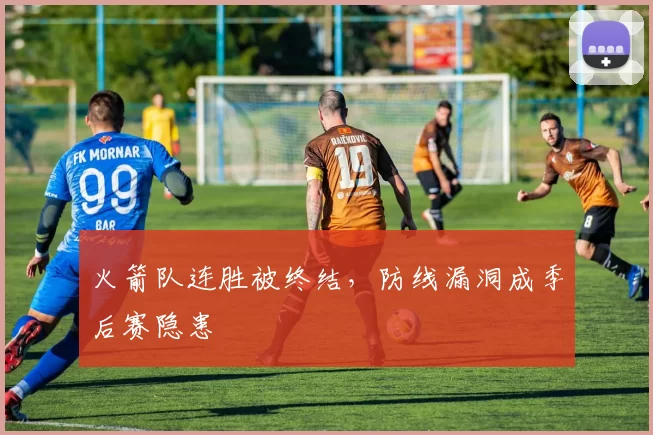火箭队连胜被终结,防线漏洞成季后赛隐患