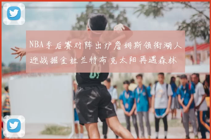 NBA季后赛对阵出炉詹姆斯领衔湖人迎战掘金杜兰特布克太阳再遇森林狼