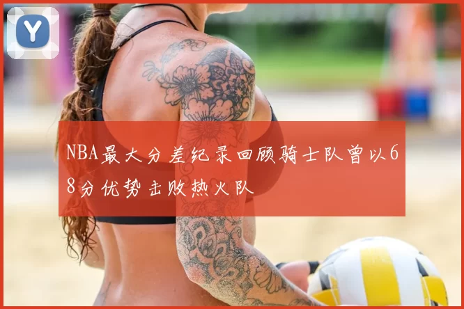 NBA最大分差纪录回顾骑士队曾以68分优势击败热火队