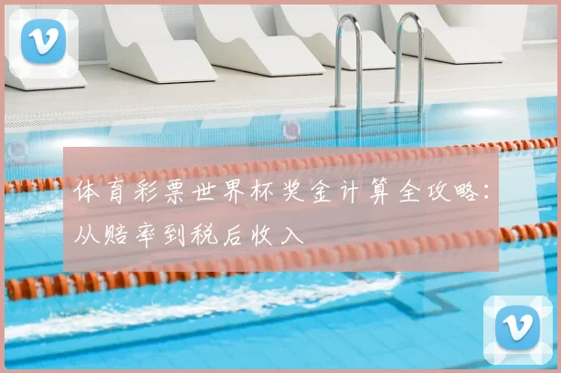 体育彩票世界杯奖金计算全攻略：从赔率到税后收入