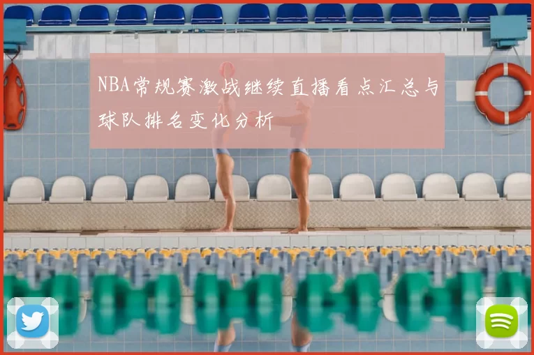 NBA常规赛激战继续直播看点汇总与球队排名变化分析