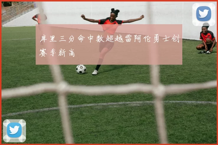 库里三分命中数超越雷阿伦勇士创赛季新高