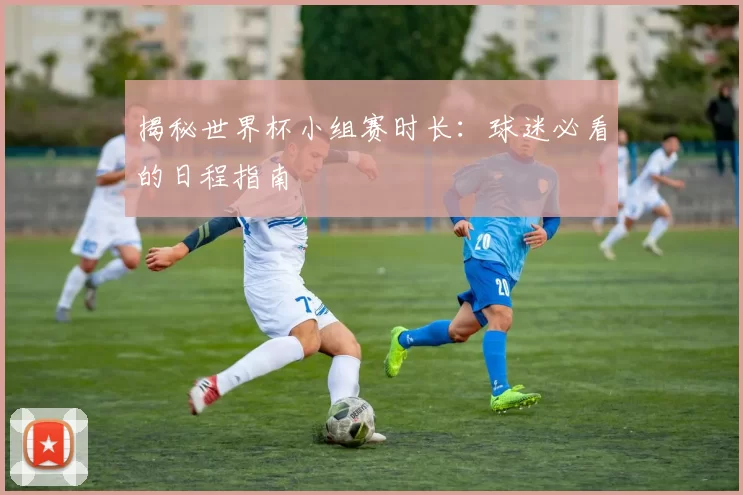 揭秘世界杯小组赛时长:球迷必看的日程指南