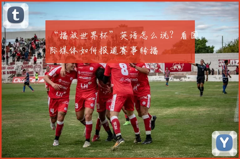 “播放世界杯”英语怎么说？看国际媒体如何报道赛事转播