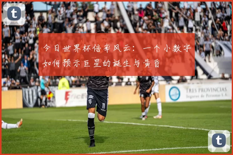 今日世界杯倍率风云:一个小数字如何预示巨星的诞生与黄昏