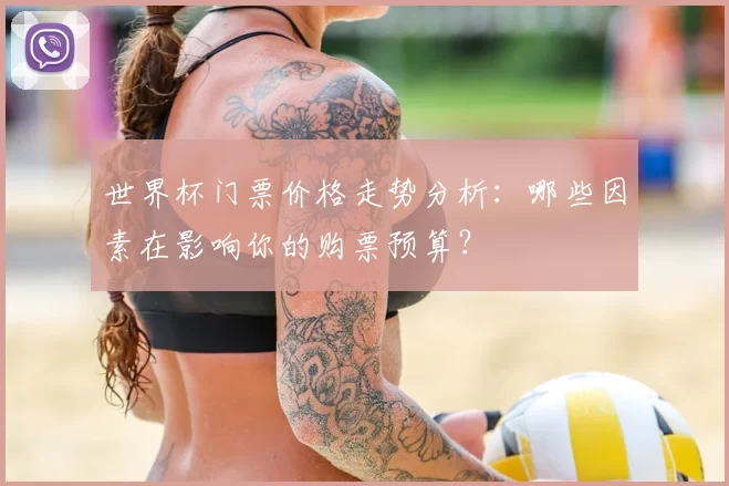 世界杯门票价格走势分析:哪些因素在影响你的购票预算?