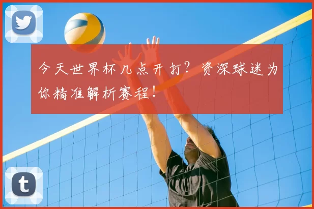 今天世界杯几点开打?资深球迷为你精准解析赛程!