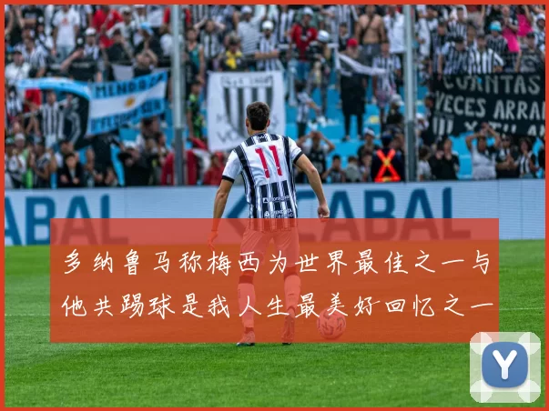 多纳鲁马称梅西为世界最佳之一与他共踢球是我人生最美好回忆之一