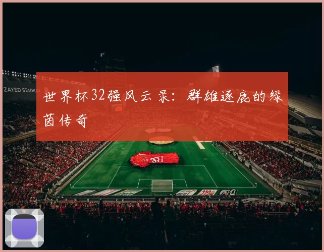 世界杯32强风云录:群雄逐鹿的绿茵传奇