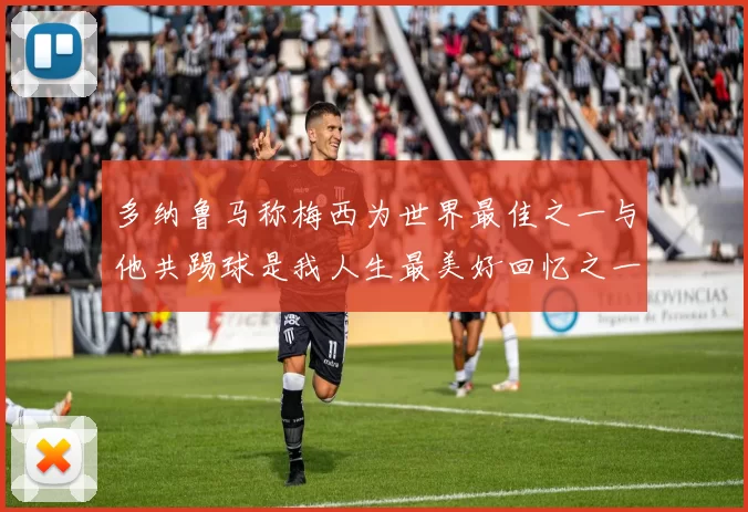 多纳鲁马称梅西为世界最佳之一与他共踢球是我人生最美好回忆之一