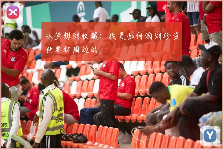 从梦想到收藏：我是如何淘到珍贵世界杯周边的