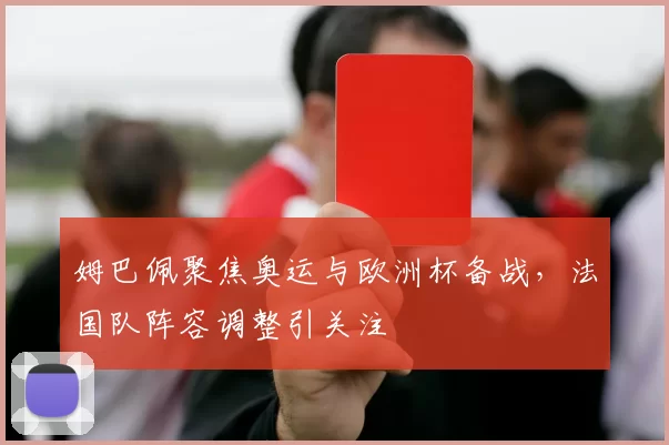 姆巴佩聚焦奥运与欧洲杯备战,法国队阵容调整引关注