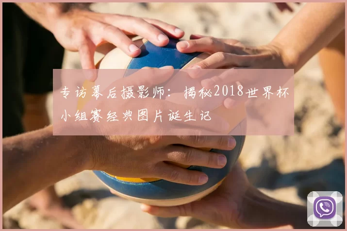 专访幕后摄影师：揭秘2018世界杯小组赛经典图片诞生记